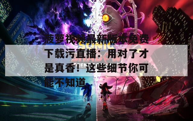 菠萝视频最新版本免费下载污直播：用对了才是真香！这些细节你可能不知道