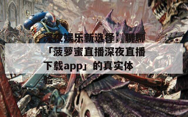 深夜娱乐新选择：聊聊「菠萝蜜直播深夜直播下载app」的真实体验