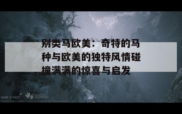 别类马欧美：奇特的马种与欧美的独特风情碰撞满满的惊喜与启发