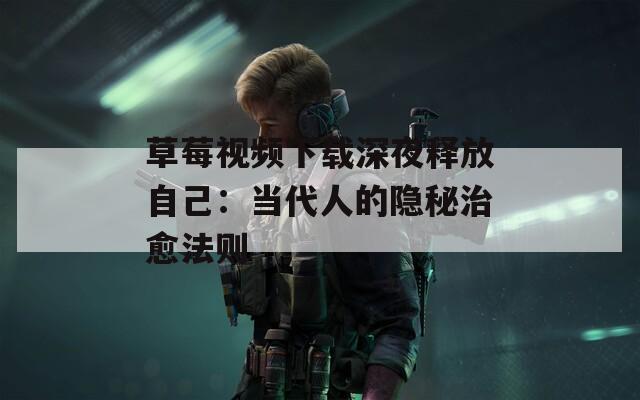草莓视频下载深夜释放自己：当代人的隐秘治愈法则