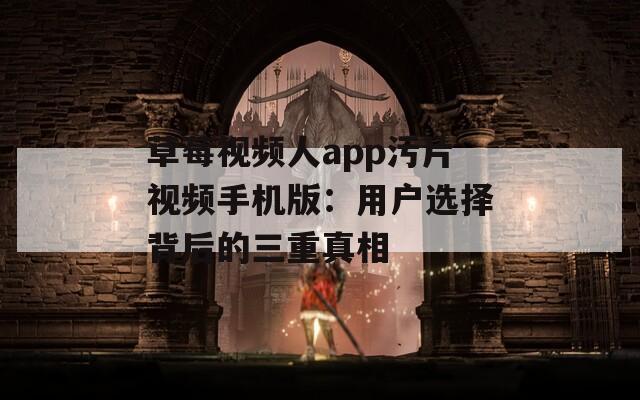 草莓视频人app污片视频手机版：用户选择背后的三重真相