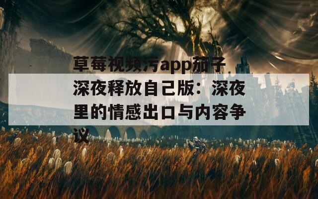 草莓视频污app茄子深夜释放自己版：深夜里的情感出口与内容争议