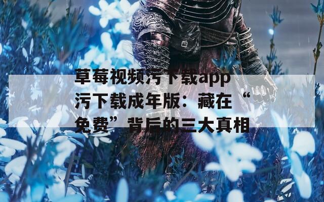 草莓视频污下载app污下载成年版：藏在“免费”背后的三大真相
