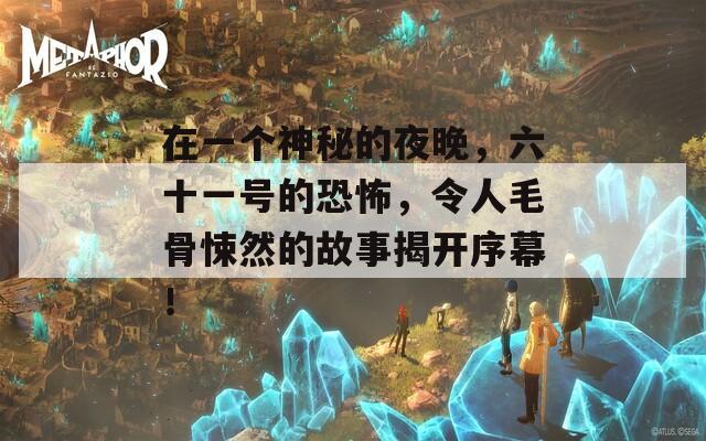 在一个神秘的夜晚，六十一号的恐怖，令人毛骨悚然的故事揭开序幕！