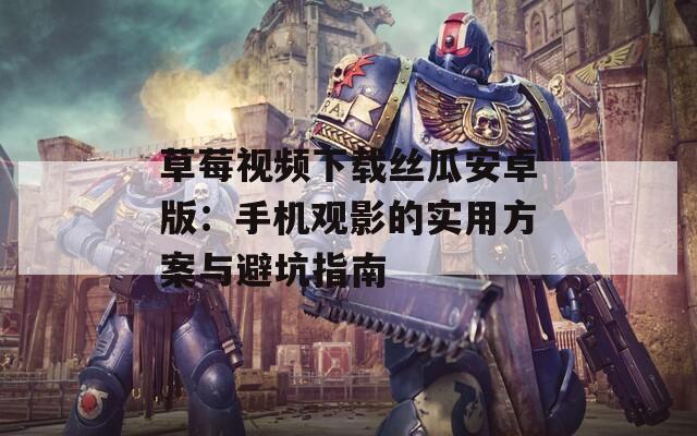 草莓视频下载丝瓜安卓版：手机观影的实用方案与避坑指南