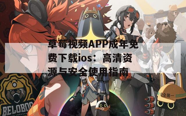 草莓视频APP成年免费下载ios：高清资源与安全使用指南