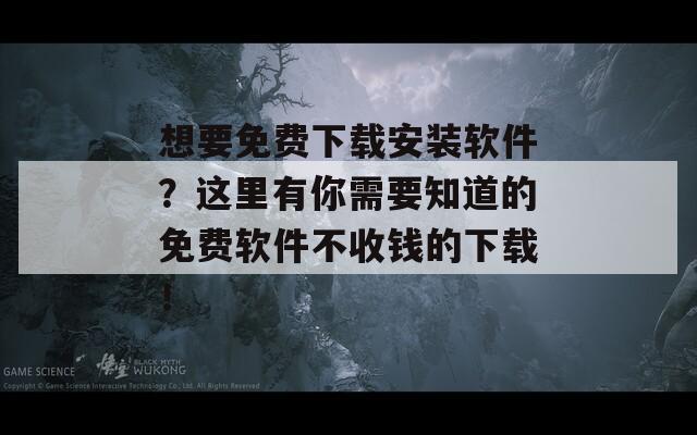 想要免费下载安装软件？这里有你需要知道的免费软件不收钱的下载！