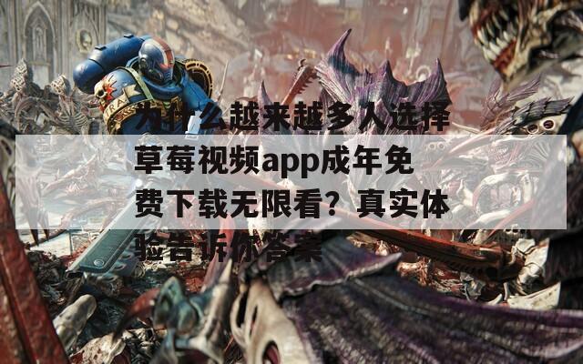 为什么越来越多人选择草莓视频app成年免费下载无限看？真实体验告诉你答案