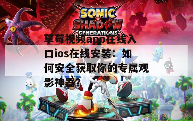 草莓视频app在线入口ios在线安装：如何安全获取你的专属观影神器？