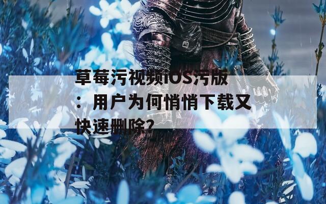草莓污视频iOS污版：用户为何悄悄下载又快速删除？