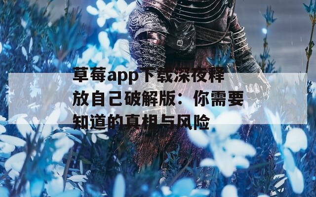 草莓app下载深夜释放自己破解版：你需要知道的真相与风险