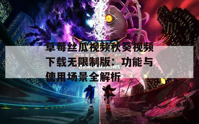 草莓丝瓜视频秋葵视频下载无限制版：功能与使用场景全解析