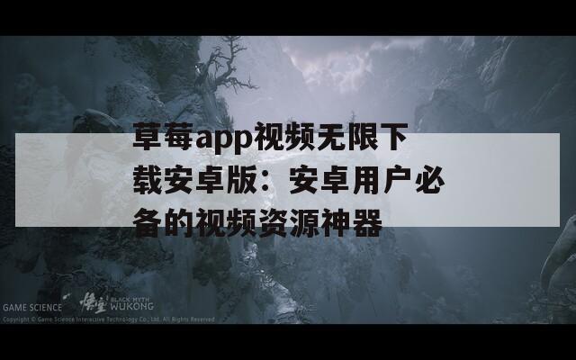 草莓app视频无限下载安卓版：安卓用户必备的视频资源神器