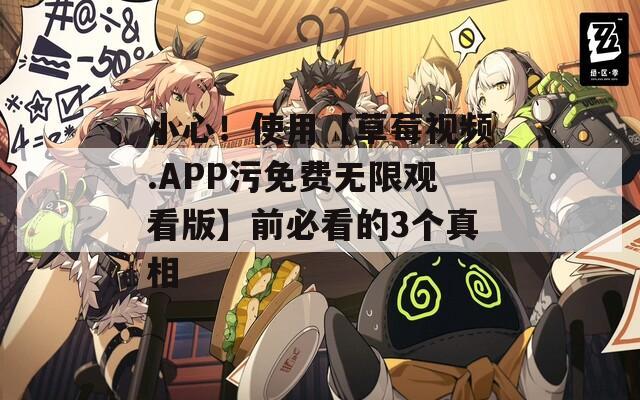 小心！使用【草莓视频.APP污免费无限观看版】前必看的3个真相