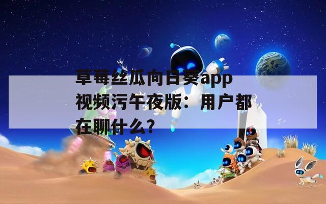 草莓丝瓜向日葵app视频污午夜版：用户都在聊什么？