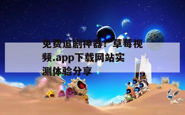 免费追剧神器！草莓视频.app下载网站实测体验分享