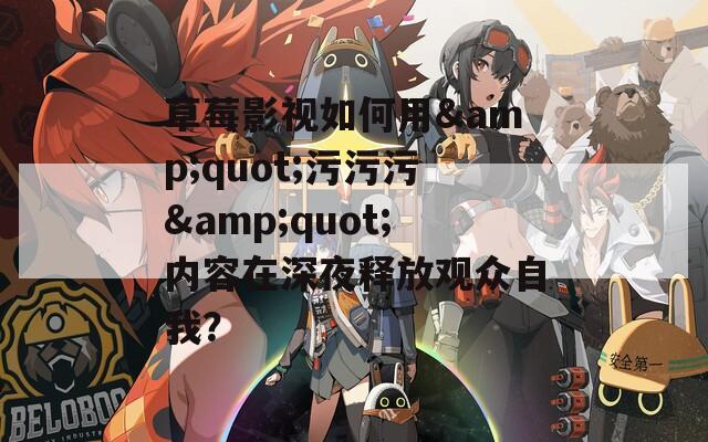 草莓影视如何用&quot;污污污&quot;内容在深夜释放观众自我？