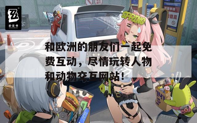 和欧洲的朋友们一起免费互动，尽情玩转人物和动物交互网站！