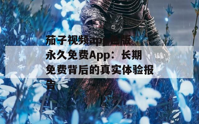 茄子视频app色版 永久免费App：长期免费背后的真实体验报告