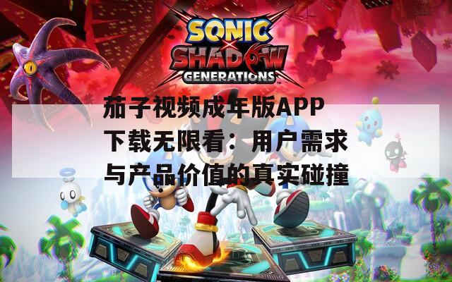 茄子视频成年版APP下载无限看：用户需求与产品价值的真实碰撞