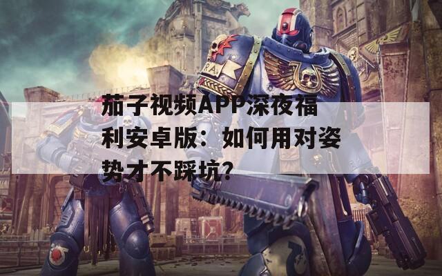 茄子视频APP深夜福利安卓版：如何用对姿势才不踩坑？