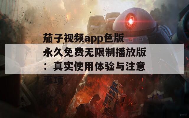 茄子视频app色版 永久免费无限制播放版：真实使用体验与注意事项