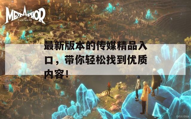 最新版本的传媒精品入口，带你轻松找到优质内容！