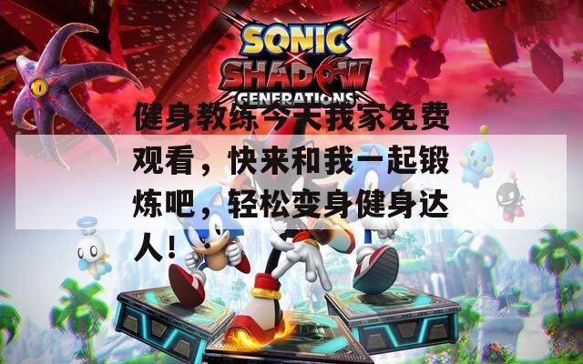 健身教练今天我家免费观看，快来和我一起锻炼吧，轻松变身健身达人！