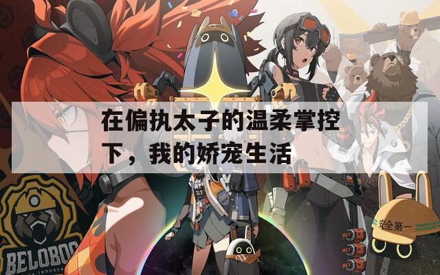 在偏执太子的温柔掌控下，我的娇宠生活