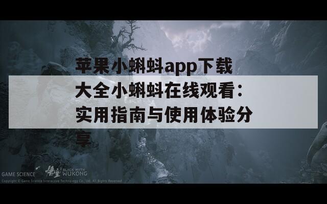 苹果小蝌蚪app下载大全小蝌蚪在线观看：实用指南与使用体验分享