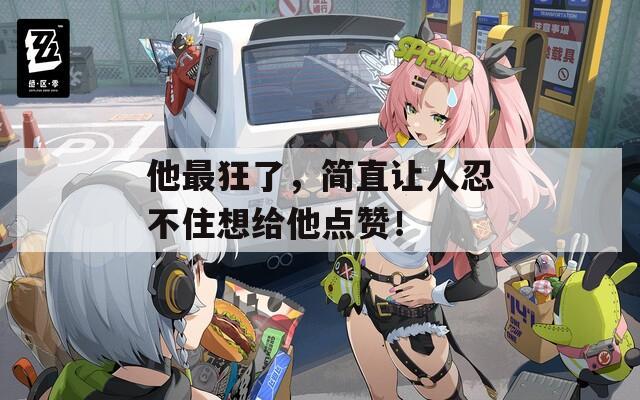 他最狂了，简直让人忍不住想给他点赞！