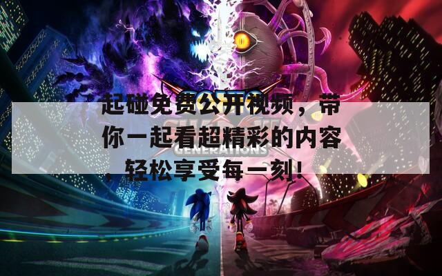 起碰免费公开视频，带你一起看超精彩的内容，轻松享受每一刻！