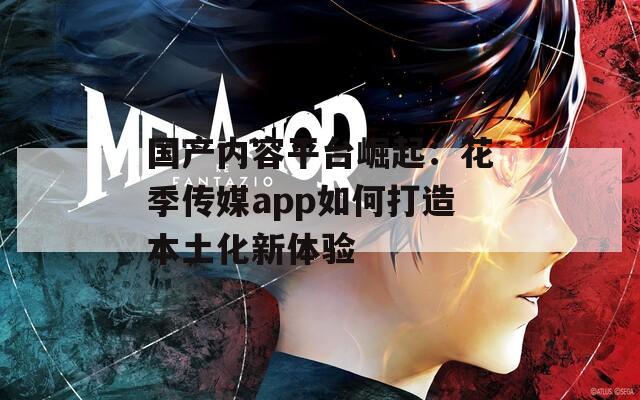 国产内容平台崛起：花季传媒app如何打造本土化新体验