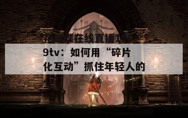 花蝴蝶在线直播1009tv：如何用“碎片化互动”抓住年轻人的心？