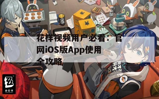 花样视频用户必看：官网iOS版App使用全攻略
