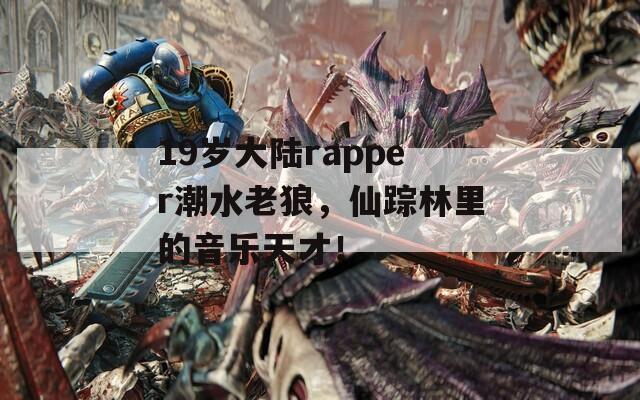 19岁大陆rapper潮水老狼，仙踪林里的音乐天才！