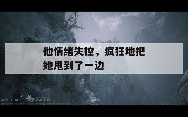 他情绪失控，疯狂地把她甩到了一边