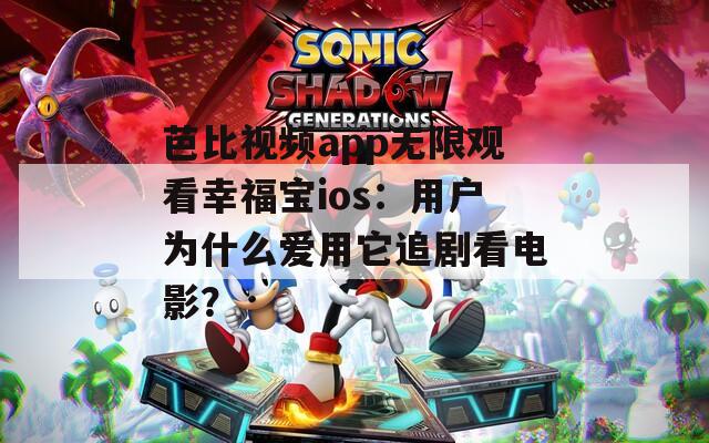 芭比视频app无限观看幸福宝ios：用户为什么爱用它追剧看电影？