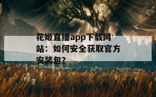 花姬直播app下载网站：如何安全获取官方安装包？