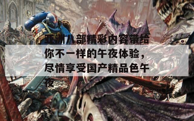 亚洲八部精彩内容带给你不一样的午夜体验，尽情享受国产精品色午夜