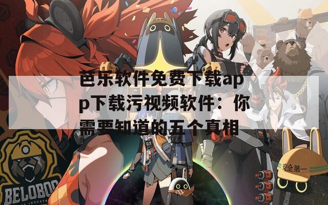 芭乐软件免费下载app下载污视频软件：你需要知道的五个真相