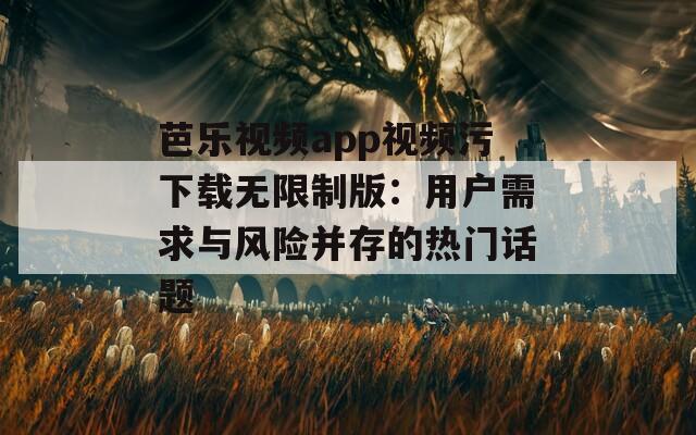 芭乐视频app视频污下载无限制版：用户需求与风险并存的热门话题