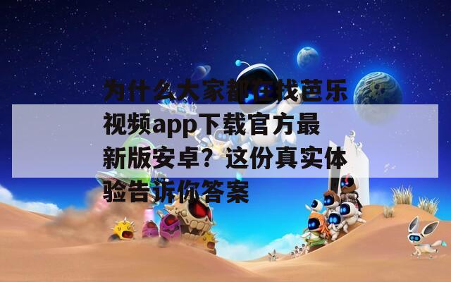 为什么大家都在找芭乐视频app下载官方最新版安卓？这份真实体验告诉你答案