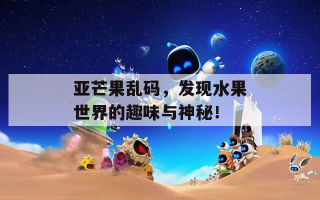 亚芒果乱码，发现水果世界的趣味与神秘！