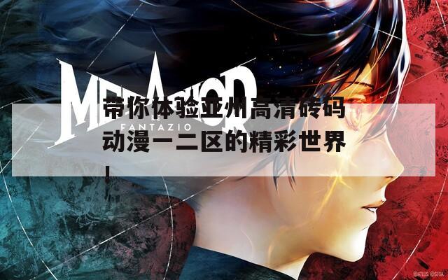 带你体验亚州高清砖码动漫一二区的精彩世界！