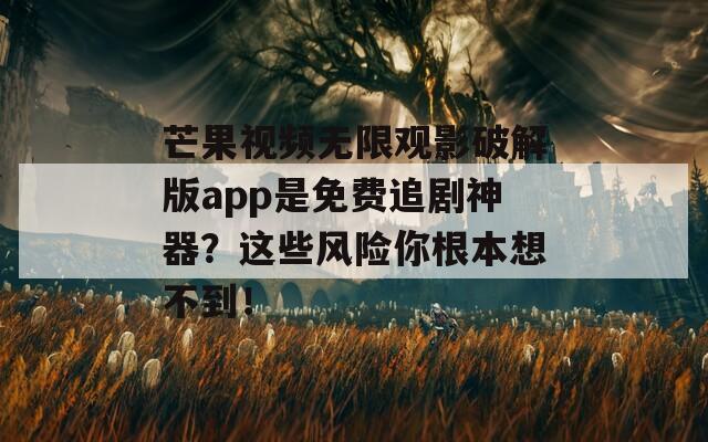 芒果视频无限观影破解版app是免费追剧神器？这些风险你根本想不到！