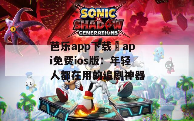 芭乐app下载汅api免费ios版：年轻人都在用的追剧神器