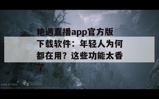 艳遇直播app官方版下载软件：年轻人为何都在用？这些功能太香了