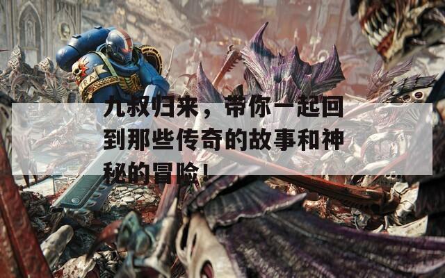 九叔归来，带你一起回到那些传奇的故事和神秘的冒险！