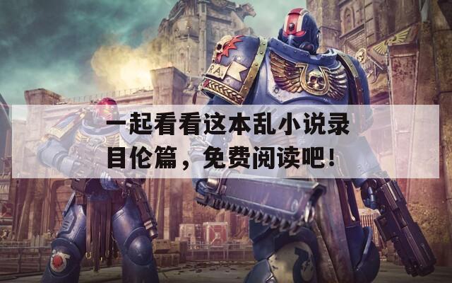 一起看看这本乱小说录目伦篇，免费阅读吧！